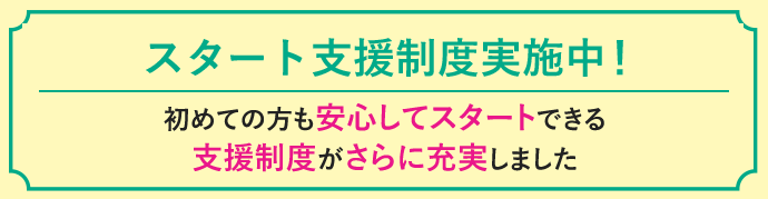 初めての方も安心してスタートできる支援制度がさらに充実しました