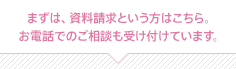 まずは、資料請求という方はこちら。お電話でのご相談も受け付けています。