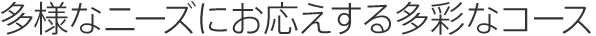 多様なニーズにお応えする多彩なコース