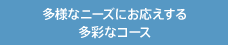 多様なニーズにお応えする多彩なコース