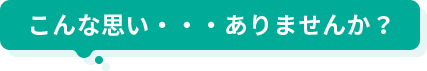 こんな思い・・・ありませんか？