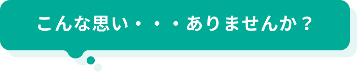 こんな思い・・・ありませんか？