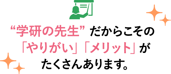 “学研の先生”だからこその「やりがい」「メリット」がたくさんあります。