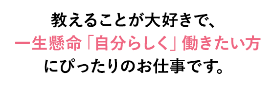 教えることが大好きで、一生懸命「自分らしく」働きたい方にぴったりのお仕事です。